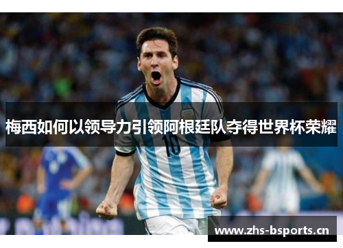 梅西如何以领导力引领阿根廷队夺得世界杯荣耀