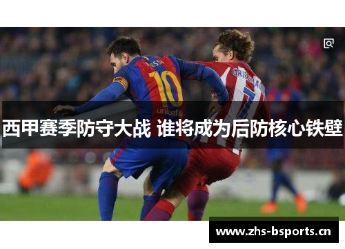 西甲赛季防守大战 谁将成为后防核心铁壁