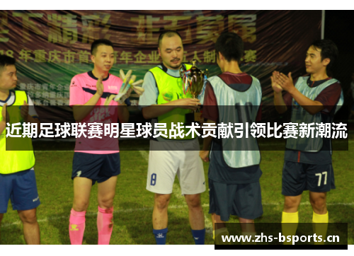 近期足球联赛明星球员战术贡献引领比赛新潮流 近期足球联赛明星球员战术贡献引领比赛新潮流
