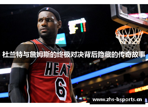 杜兰特与詹姆斯的终极对决背后隐藏的传奇故事