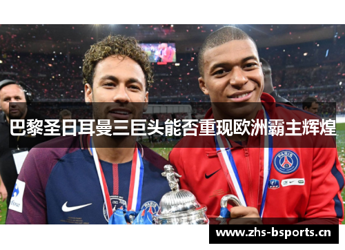 巴黎圣日耳曼三巨头能否重现欧洲霸主辉煌 巴黎圣日耳曼三巨头能否重现欧洲霸主辉煌