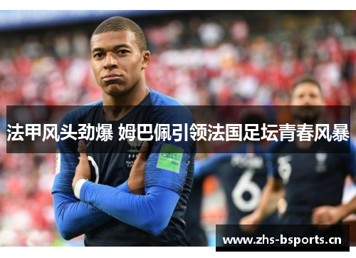 法甲风头劲爆 姆巴佩引领法国足坛青春风暴