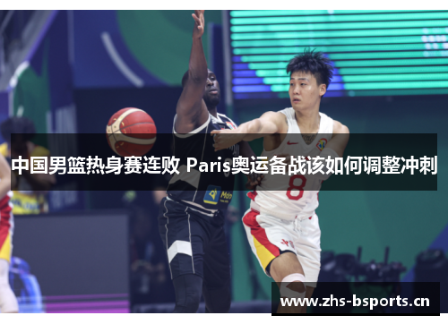 中国男篮热身赛连败 Paris奥运备战该如何调整冲刺