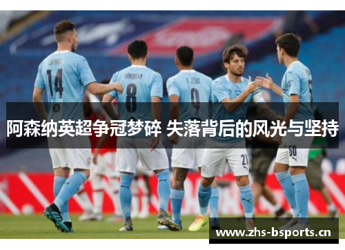 阿森纳英超争冠梦碎 失落背后的风光与坚持