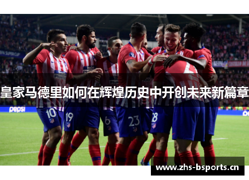 皇家马德里如何在辉煌历史中开创未来新篇章