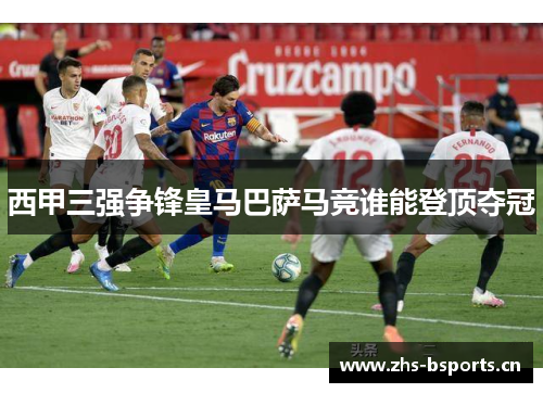 西甲三强争锋皇马巴萨马竞谁能登顶夺冠