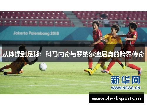 从体操到足球：科马内奇与罗纳尔迪尼奥的跨界传奇