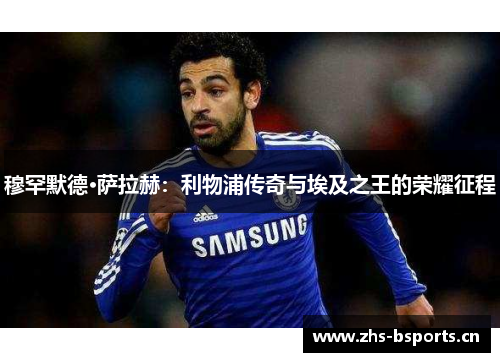 穆罕默德·萨拉赫：利物浦传奇与埃及之王的荣耀征程