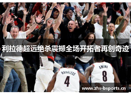 利拉德超远绝杀震撼全场开拓者再创奇迹