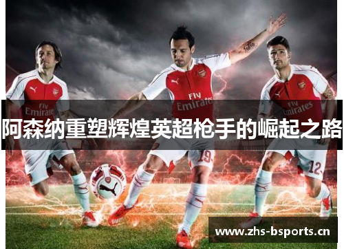 阿森纳重塑辉煌英超枪手的崛起之路