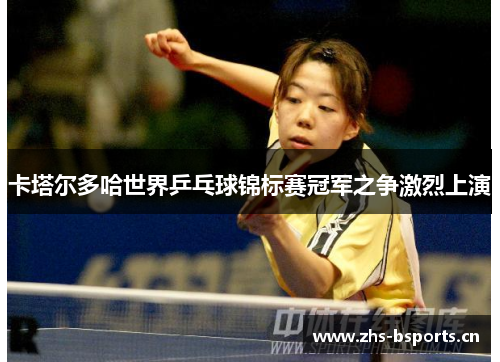 卡塔尔多哈世界乒乓球锦标赛冠军之争激烈上演