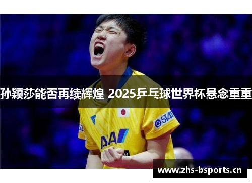 孙颖莎能否再续辉煌 2025乒乓球世界杯悬念重重