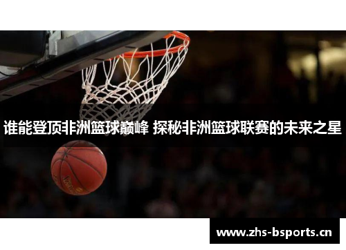 谁能登顶非洲篮球巅峰 探秘非洲篮球联赛的未来之星