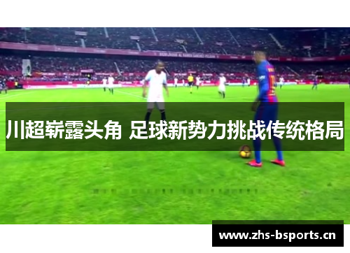 川超崭露头角 足球新势力挑战传统格局 川超崭露头角 足球新势力挑战传统格局