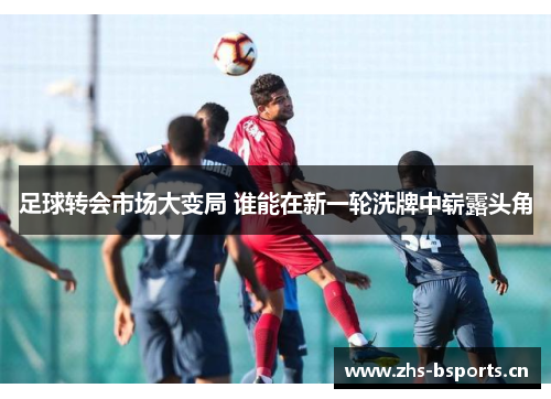 足球转会市场大变局 谁能在新一轮洗牌中崭露头角