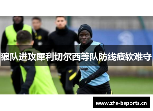 狼队进攻犀利切尔西等队防线疲软难守 狼队进攻犀利切尔西等队防线疲软难守