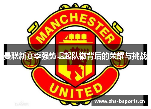 曼联新赛季强势崛起队徽背后的荣耀与挑战