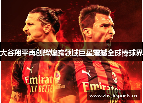 大谷翔平再创辉煌跨领域巨星震撼全球棒球界