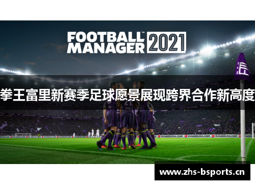 拳王富里新赛季足球愿景展现跨界合作新高度