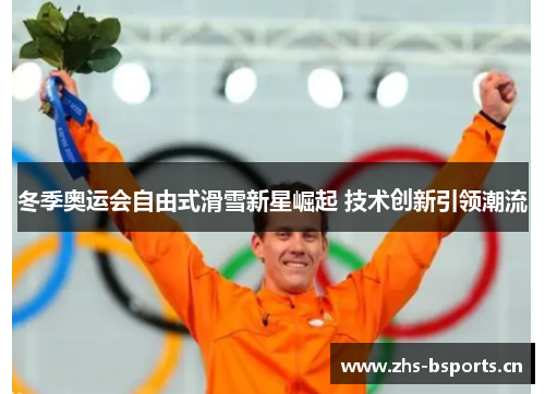 冬季奥运会自由式滑雪新星崛起 技术创新引领潮流 冬季奥运会自由式滑雪新星崛起 技术创新引领潮流